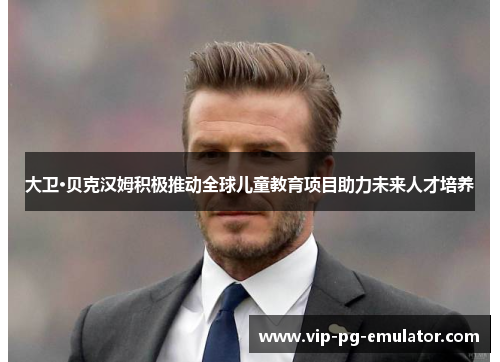 大卫·贝克汉姆积极推动全球儿童教育项目助力未来人才培养 大卫·贝克汉姆积极推动全球儿童教育项目助力未来人才培养