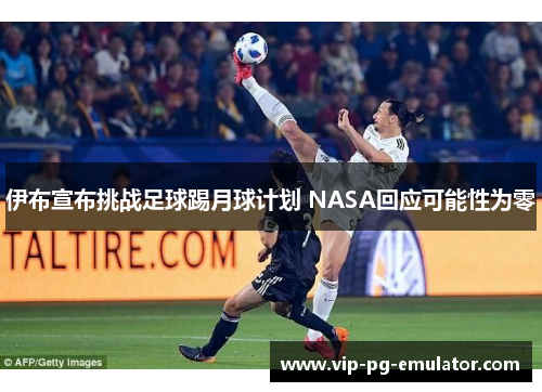 伊布宣布挑战足球踢月球计划 NASA回应可能性为零