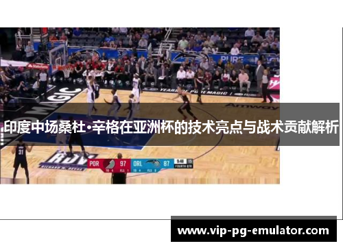 印度中场桑杜·辛格在亚洲杯的技术亮点与战术贡献解析 印度中场桑杜·辛格在亚洲杯的技术亮点与战术贡献解析