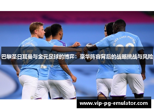 巴黎圣日耳曼与金元足球的博弈：豪华阵容背后的战略挑战与风险