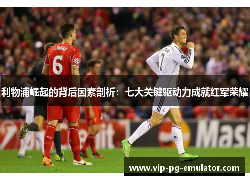 利物浦崛起的背后因素剖析：七大关键驱动力成就红军荣耀