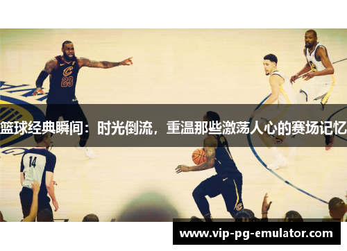 篮球经典瞬间：时光倒流，重温那些激荡人心的赛场记忆