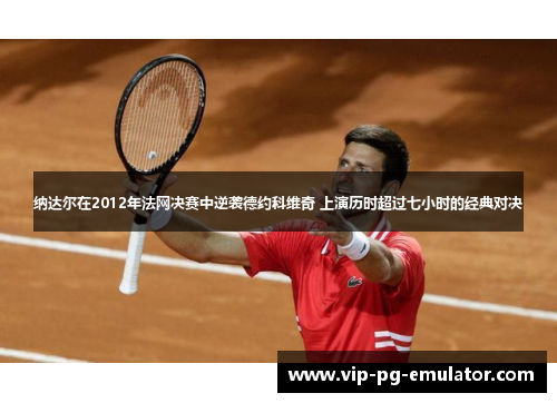 纳达尔在2012年法网决赛中逆袭德约科维奇 上演历时超过七小时的经典对决