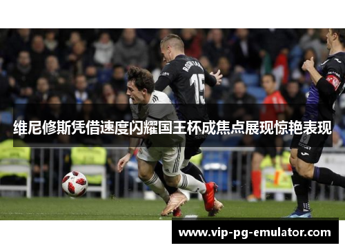 维尼修斯凭借速度闪耀国王杯成焦点展现惊艳表现