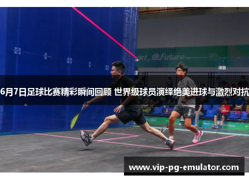 6月7日足球比赛精彩瞬间回顾 世界级球员演绎绝美进球与激烈对抗 6月7日足球比赛精彩瞬间回顾 世界级球员演绎绝美进球与激烈对抗