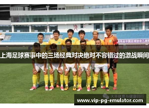 上海足球赛事中的三场经典对决绝对不容错过的激战瞬间