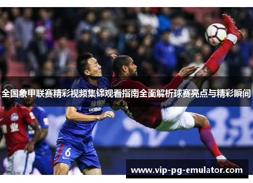 全国象甲联赛精彩视频集锦观看指南全面解析球赛亮点与精彩瞬间
