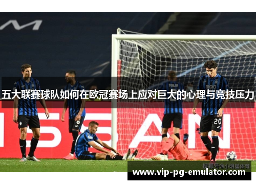 五大联赛球队如何在欧冠赛场上应对巨大的心理与竞技压力