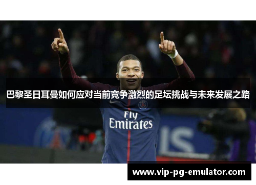 巴黎圣日耳曼如何应对当前竞争激烈的足坛挑战与未来发展之路