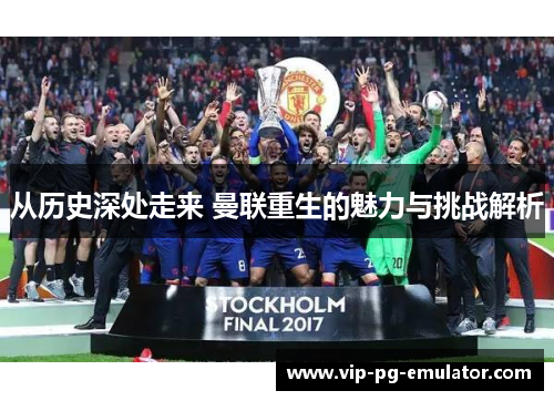 从历史深处走来 曼联重生的魅力与挑战解析