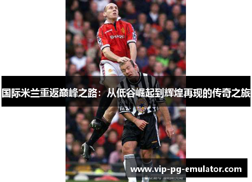 国际米兰重返巅峰之路：从低谷崛起到辉煌再现的传奇之旅