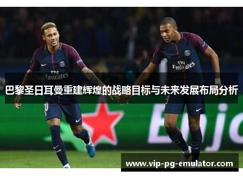巴黎圣日耳曼重建辉煌的战略目标与未来发展布局分析
