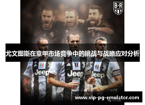 尤文图斯在意甲市场竞争中的挑战与战略应对分析