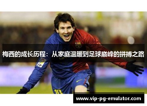 梅西的成长历程：从家庭温暖到足球巅峰的拼搏之路