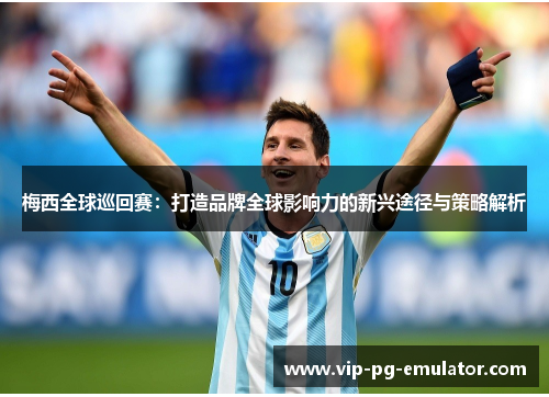 梅西全球巡回赛：打造品牌全球影响力的新兴途径与策略解析