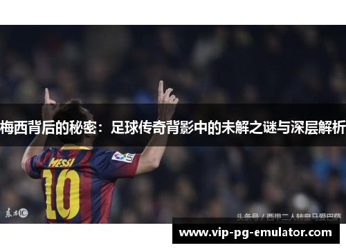 梅西背后的秘密:足球传奇背影中的未解之谜与深层解析 梅西背后的秘密:足球传奇背影中的未解之谜与深层解析