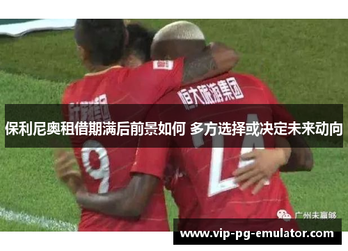 保利尼奥租借期满后前景如何 多方选择或决定未来动向
