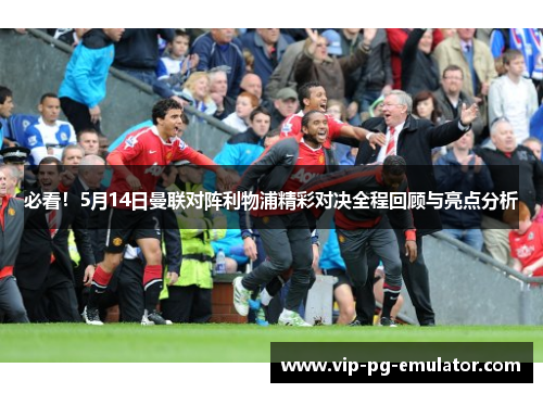 必看！5月14日曼联对阵利物浦精彩对决全程回顾与亮点分析