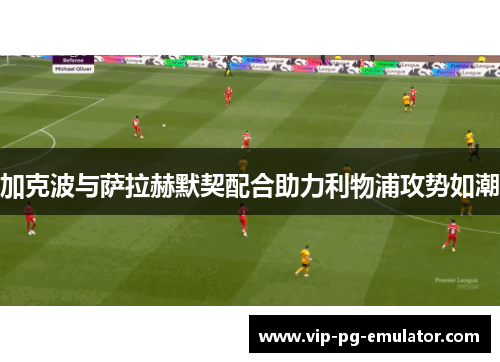 加克波与萨拉赫默契配合助力利物浦攻势如潮