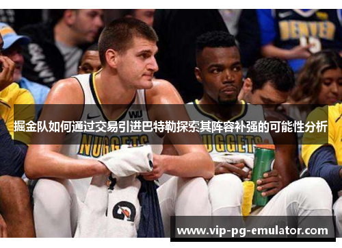 掘金队如何通过交易引进巴特勒探索其阵容补强的可能性分析