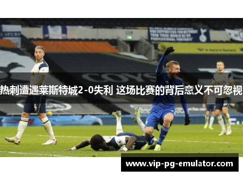 热刺遭遇莱斯特城2-0失利 这场比赛的背后意义不可忽视