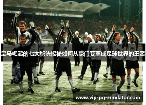 皇马崛起的七大秘诀揭秘如何从豪门变革成足球世界的王者