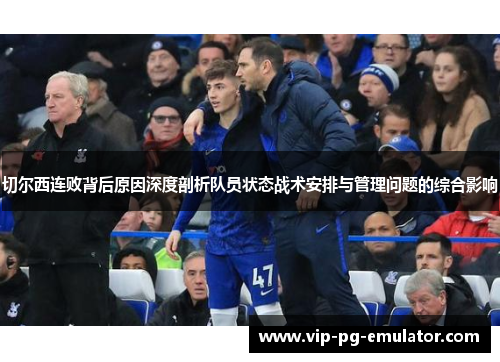 切尔西连败背后原因深度剖析队员状态战术安排与管理问题的综合影响