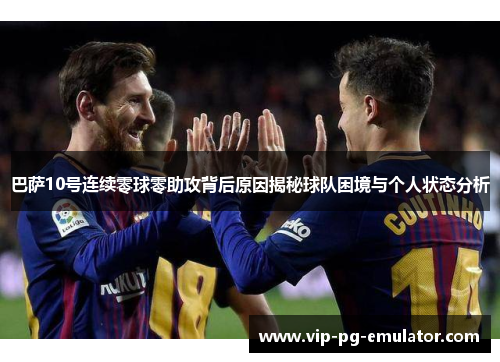 巴萨10号连续零球零助攻背后原因揭秘球队困境与个人状态分析