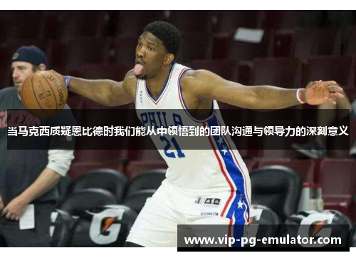 当马克西质疑恩比德时我们能从中领悟到的团队沟通与领导力的深刻意义