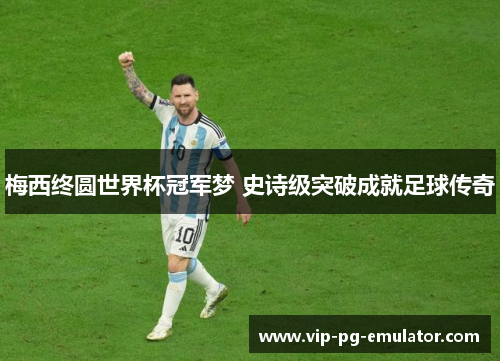 梅西终圆世界杯冠军梦 史诗级突破成就足球传奇