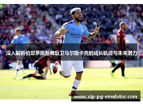 深入解析伯恩茅斯新晋后卫马尔斯卡克的成长轨迹与未来潜力