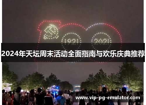 2024年天坛周末活动全面指南与欢乐庆典推荐