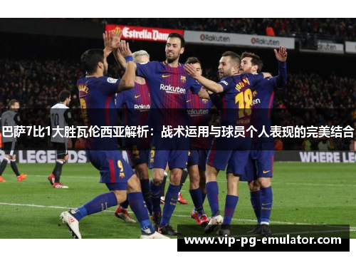 巴萨7比1大胜瓦伦西亚解析：战术运用与球员个人表现的完美结合