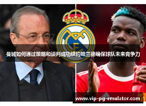 曼城如何通过策略和谈判成功续约哈兰德确保球队未来竞争力