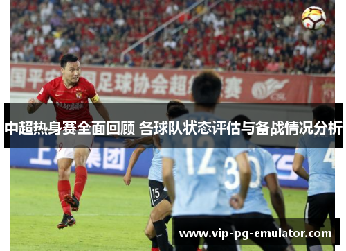 中超热身赛全面回顾 各球队状态评估与备战情况分析