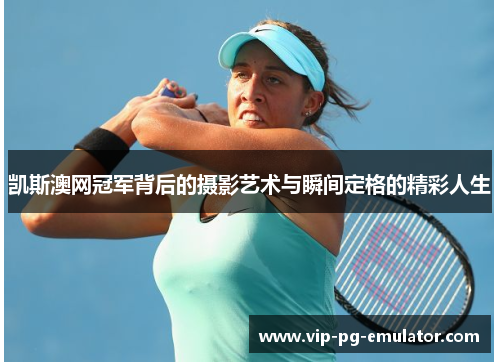 凯斯澳网冠军背后的摄影艺术与瞬间定格的精彩人生