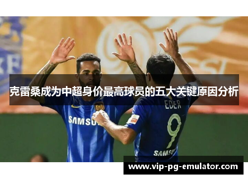 克雷桑成为中超身价最高球员的五大关键原因分析