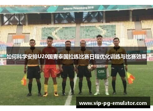 如何科学安排U20国青泰国拉练比赛日程优化训练与比赛效果