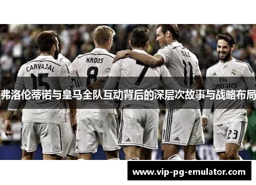 弗洛伦蒂诺与皇马全队互动背后的深层次故事与战略布局