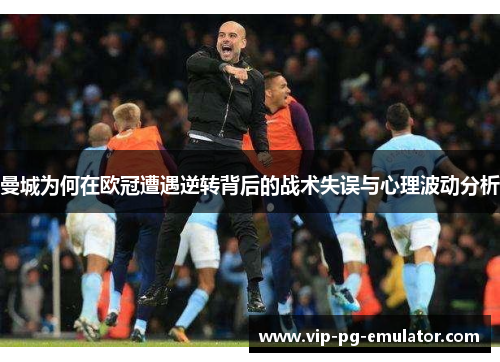 曼城为何在欧冠遭遇逆转背后的战术失误与心理波动分析