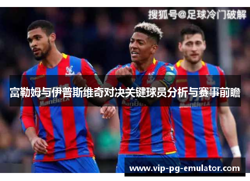 富勒姆与伊普斯维奇对决关键球员分析与赛事前瞻