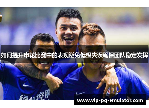 如何提升申花比赛中的表现避免低级失误确保团队稳定发挥