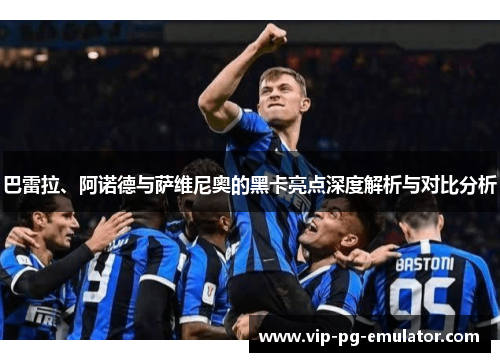 巴雷拉、阿诺德与萨维尼奥的黑卡亮点深度解析与对比分析