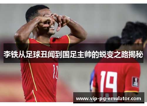 李铁从足球丑闻到国足主帅的蜕变之路揭秘