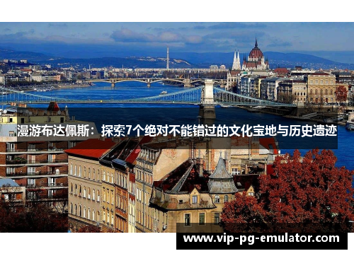 漫游布达佩斯：探索7个绝对不能错过的文化宝地与历史遗迹
