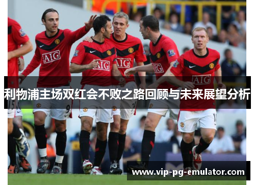 利物浦主场双红会不败之路回顾与未来展望分析