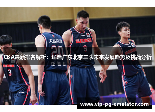 CBA最新排名解析：辽篮广东北京三队未来发展趋势及挑战分析