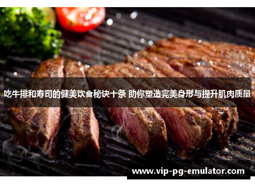 吃牛排和寿司的健美饮食秘诀十条 助你塑造完美身形与提升肌肉质量