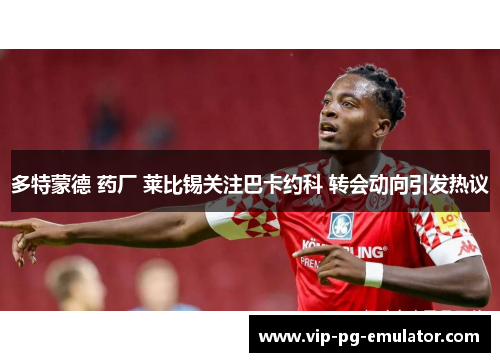 多特蒙德 药厂 莱比锡关注巴卡约科 转会动向引发热议