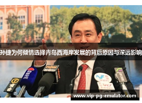 孙捷为何倾情选择青岛西海岸发展的背后原因与深远影响